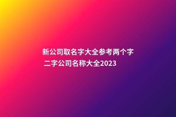 新公司取名字大全参考两个字 二字公司名称大全2023-第1张-公司起名-玄机派